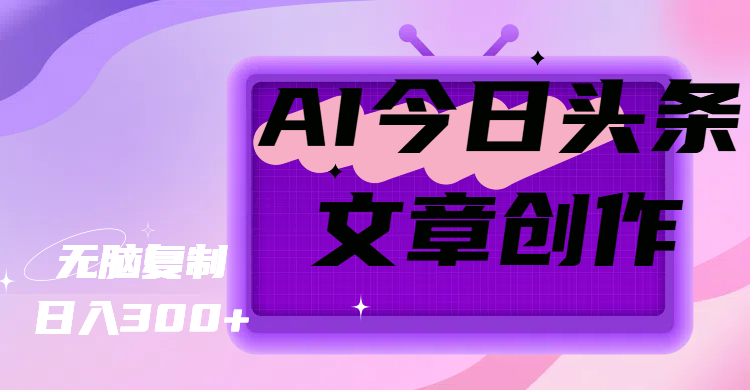 AI今日头条文章创作，无脑复制，日入300+网创吧-网创项目资源站-副业项目-创业项目-搞钱项目网创吧