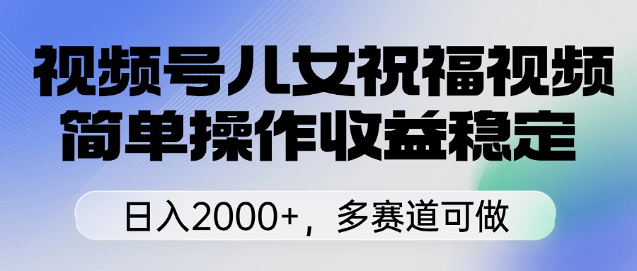 视频号儿女祝福视频，简单操作收益稳定，日入2000+，多赛道可做网创吧-网创项目资源站-副业项目-创业项目-搞钱项目网创吧