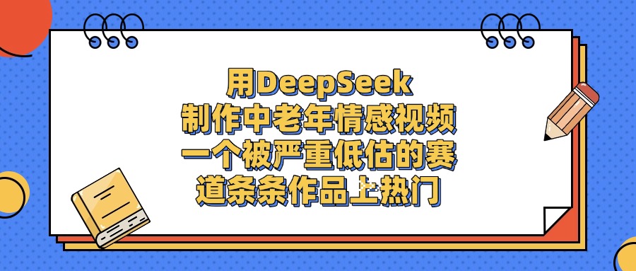 用DeepSeek制作中老年情感视频，一个被严重低估的赛道，条条作品上热门网创吧-网创项目资源站-副业项目-创业项目-搞钱项目网创吧